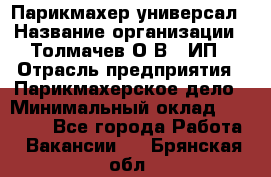 Парикмахер-универсал › Название организации ­ Толмачев О.В., ИП › Отрасль предприятия ­ Парикмахерское дело › Минимальный оклад ­ 18 000 - Все города Работа » Вакансии   . Брянская обл.